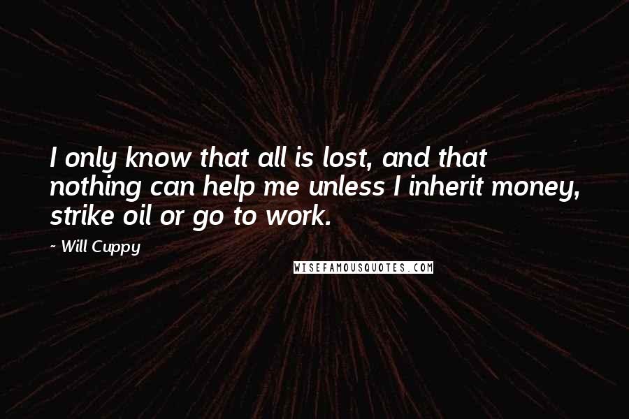 Will Cuppy Quotes: I only know that all is lost, and that nothing can help me unless I inherit money, strike oil or go to work.