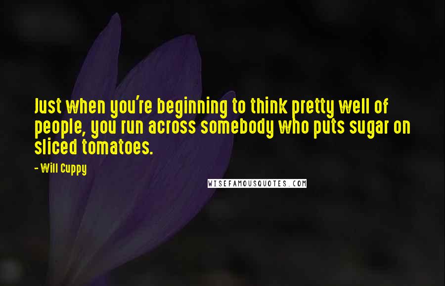 Will Cuppy Quotes: Just when you're beginning to think pretty well of people, you run across somebody who puts sugar on sliced tomatoes.