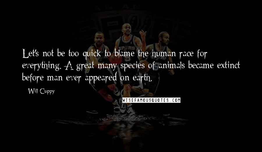 Will Cuppy Quotes: Let's not be too quick to blame the human race for everything. A great many species of animals became extinct before man ever appeared on earth.