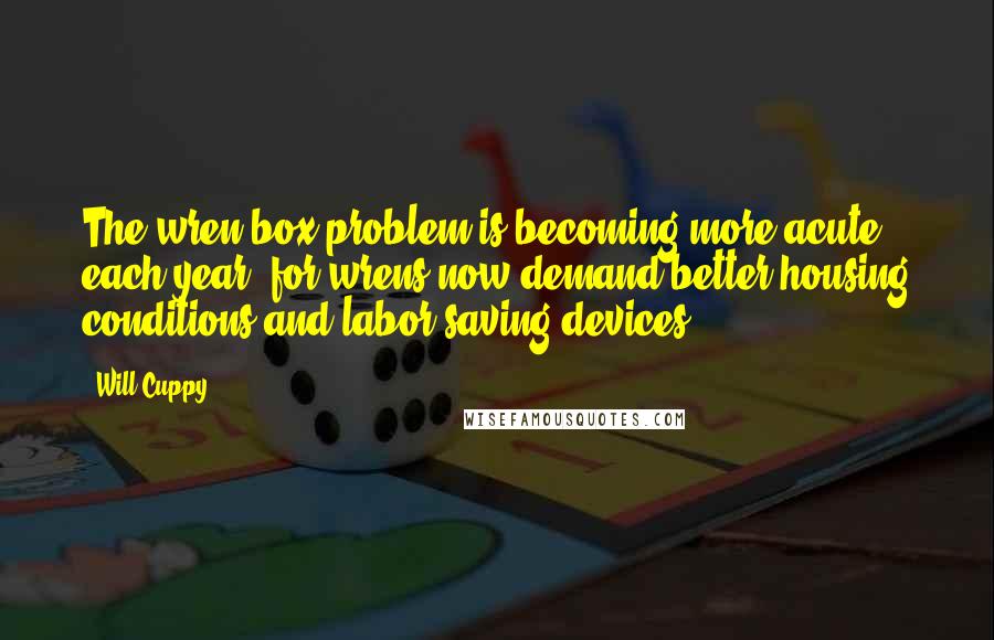 Will Cuppy Quotes: The wren-box problem is becoming more acute each year, for wrens now demand better housing conditions and labor-saving devices.