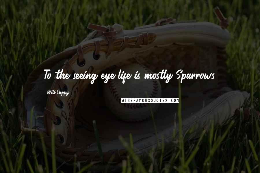 Will Cuppy Quotes: To the seeing eye life is mostly Sparrows.