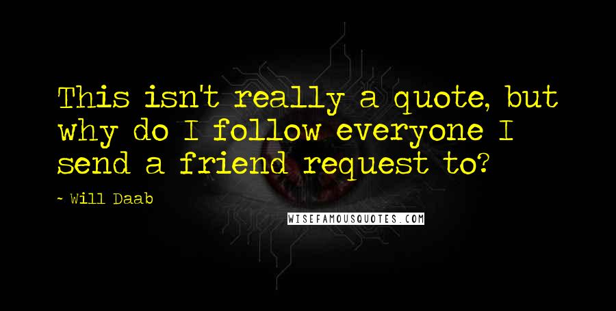 Will Daab Quotes: This isn't really a quote, but why do I follow everyone I send a friend request to?