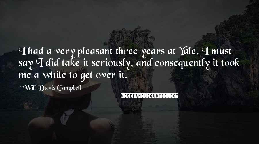 Will Davis Campbell Quotes: I had a very pleasant three years at Yale. I must say I did take it seriously, and consequently it took me a while to get over it.