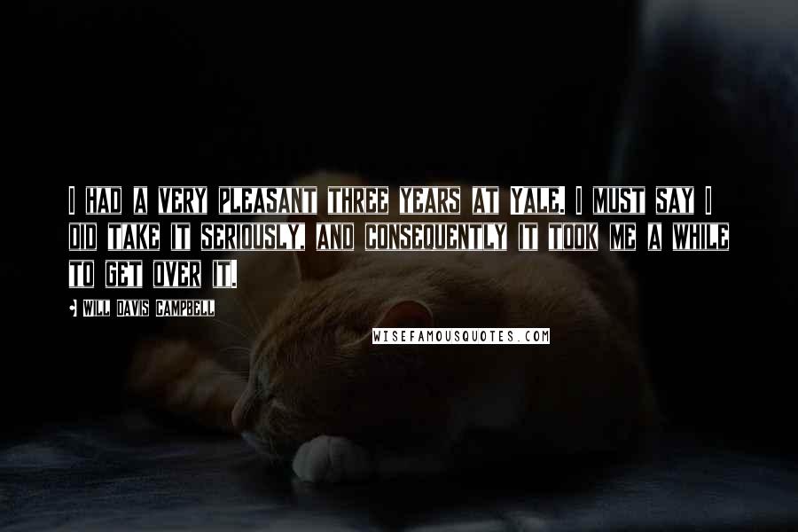 Will Davis Campbell Quotes: I had a very pleasant three years at Yale. I must say I did take it seriously, and consequently it took me a while to get over it.