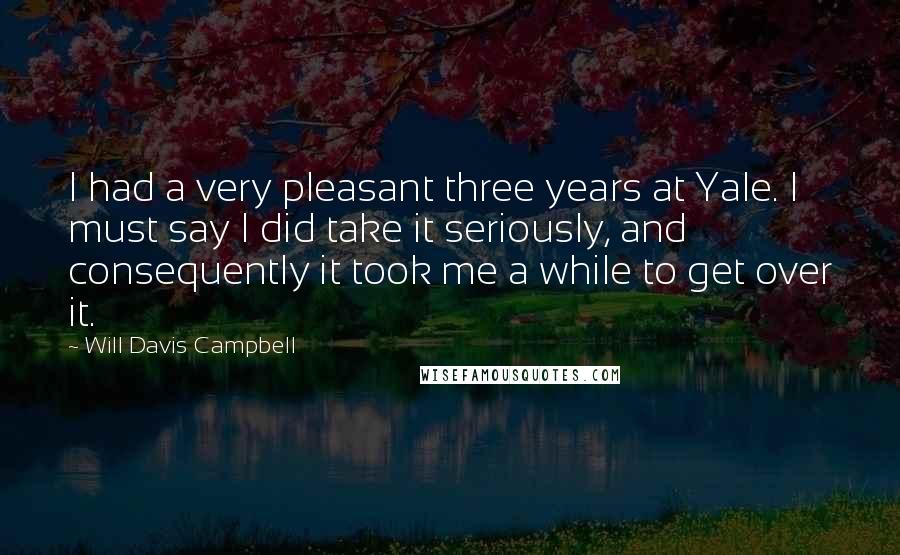 Will Davis Campbell Quotes: I had a very pleasant three years at Yale. I must say I did take it seriously, and consequently it took me a while to get over it.