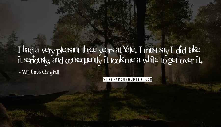 Will Davis Campbell Quotes: I had a very pleasant three years at Yale. I must say I did take it seriously, and consequently it took me a while to get over it.