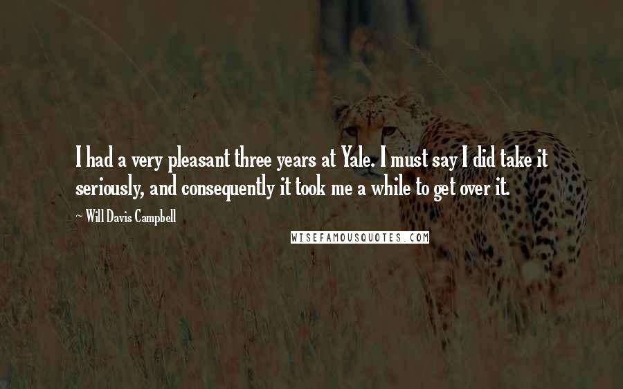 Will Davis Campbell Quotes: I had a very pleasant three years at Yale. I must say I did take it seriously, and consequently it took me a while to get over it.