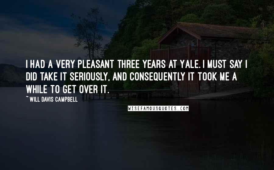 Will Davis Campbell Quotes: I had a very pleasant three years at Yale. I must say I did take it seriously, and consequently it took me a while to get over it.