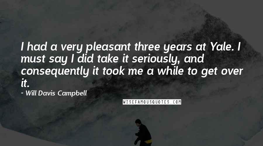 Will Davis Campbell Quotes: I had a very pleasant three years at Yale. I must say I did take it seriously, and consequently it took me a while to get over it.