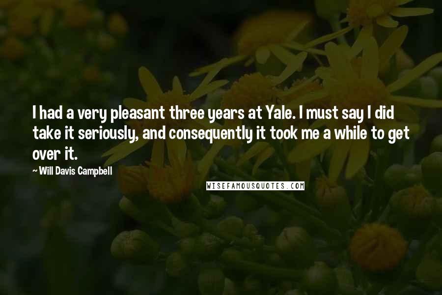 Will Davis Campbell Quotes: I had a very pleasant three years at Yale. I must say I did take it seriously, and consequently it took me a while to get over it.