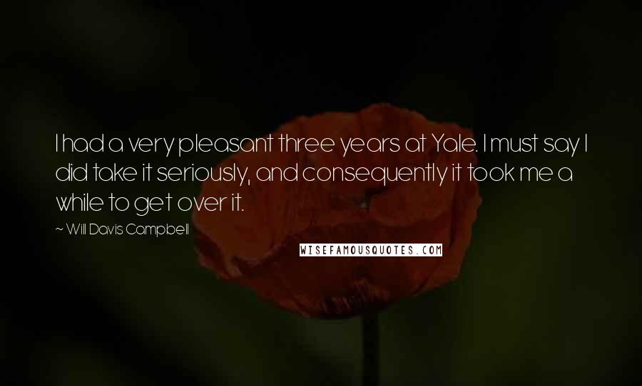 Will Davis Campbell Quotes: I had a very pleasant three years at Yale. I must say I did take it seriously, and consequently it took me a while to get over it.