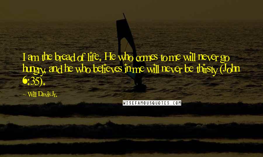 Will Davis Jr. Quotes: I am the bread of life. He who comes to me will never go hungry, and he who believes in me will never be thirsty (John 6:35).