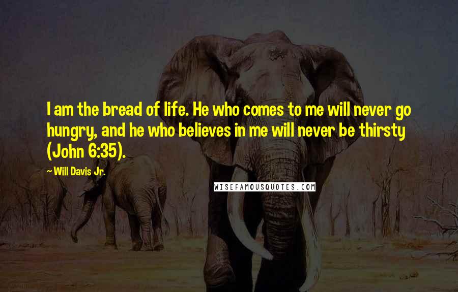 Will Davis Jr. Quotes: I am the bread of life. He who comes to me will never go hungry, and he who believes in me will never be thirsty (John 6:35).