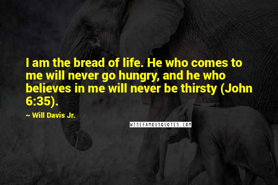 Will Davis Jr. Quotes: I am the bread of life. He who comes to me will never go hungry, and he who believes in me will never be thirsty (John 6:35).