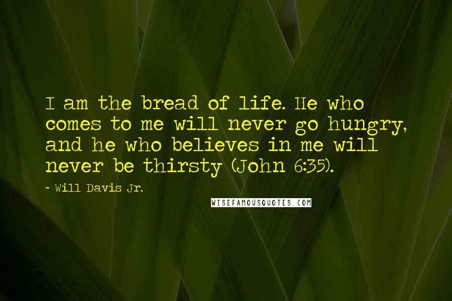 Will Davis Jr. Quotes: I am the bread of life. He who comes to me will never go hungry, and he who believes in me will never be thirsty (John 6:35).