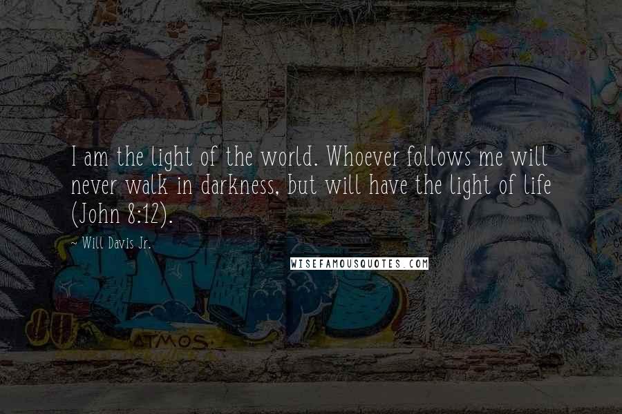 Will Davis Jr. Quotes: I am the light of the world. Whoever follows me will never walk in darkness, but will have the light of life (John 8:12).