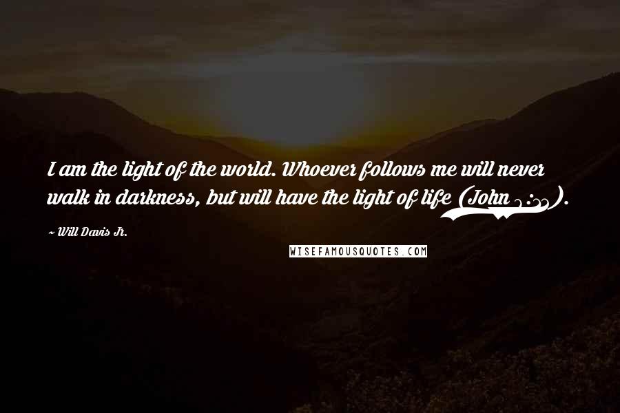 Will Davis Jr. Quotes: I am the light of the world. Whoever follows me will never walk in darkness, but will have the light of life (John 8:12).