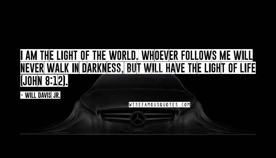 Will Davis Jr. Quotes: I am the light of the world. Whoever follows me will never walk in darkness, but will have the light of life (John 8:12).