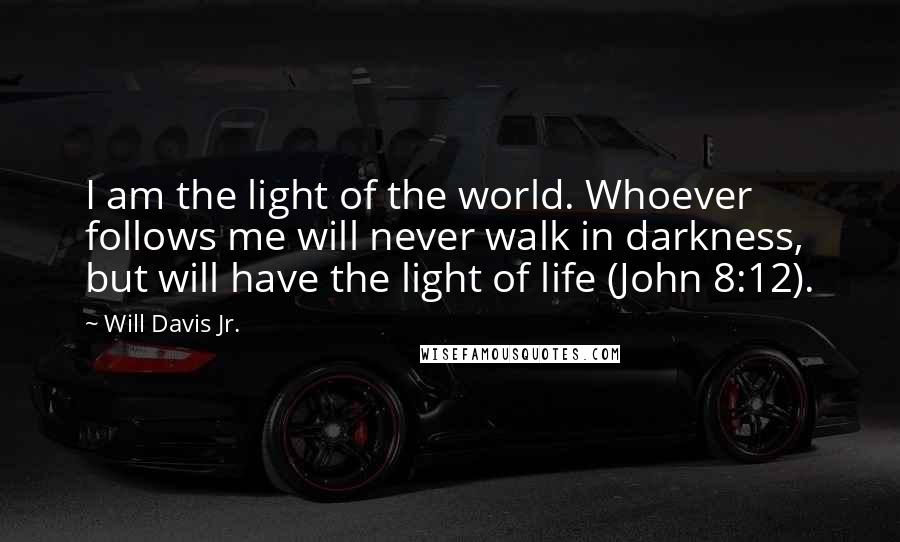 Will Davis Jr. Quotes: I am the light of the world. Whoever follows me will never walk in darkness, but will have the light of life (John 8:12).