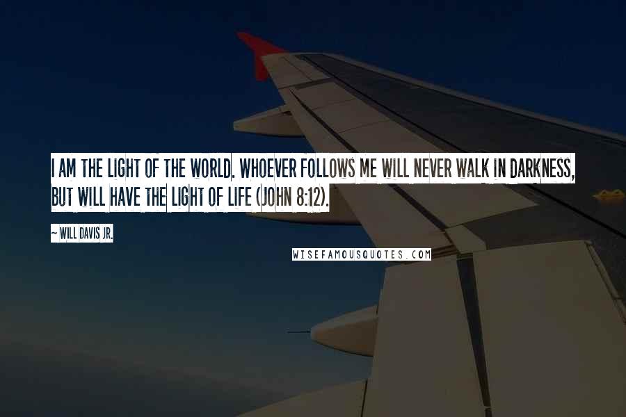 Will Davis Jr. Quotes: I am the light of the world. Whoever follows me will never walk in darkness, but will have the light of life (John 8:12).