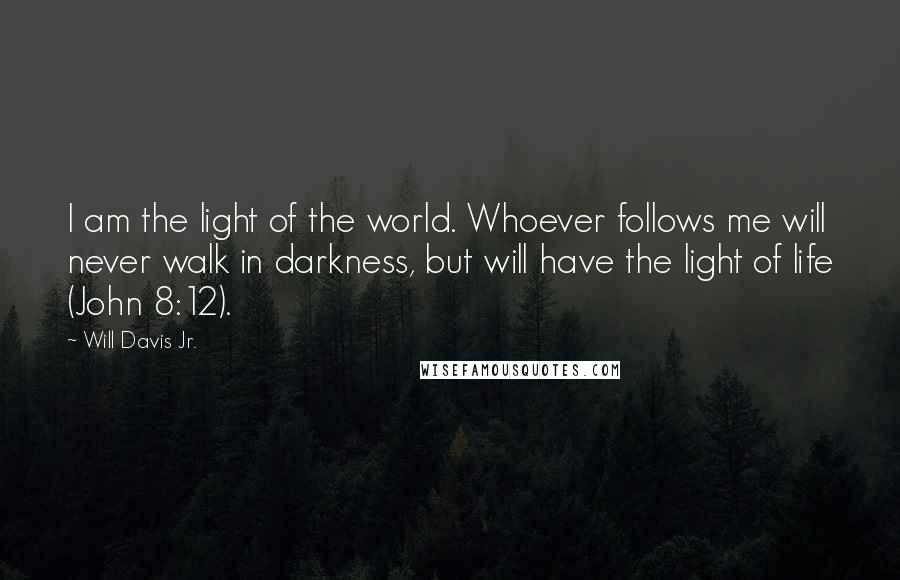 Will Davis Jr. Quotes: I am the light of the world. Whoever follows me will never walk in darkness, but will have the light of life (John 8:12).