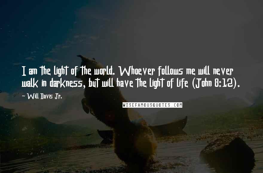 Will Davis Jr. Quotes: I am the light of the world. Whoever follows me will never walk in darkness, but will have the light of life (John 8:12).