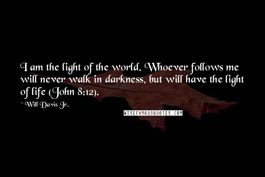 Will Davis Jr. Quotes: I am the light of the world. Whoever follows me will never walk in darkness, but will have the light of life (John 8:12).