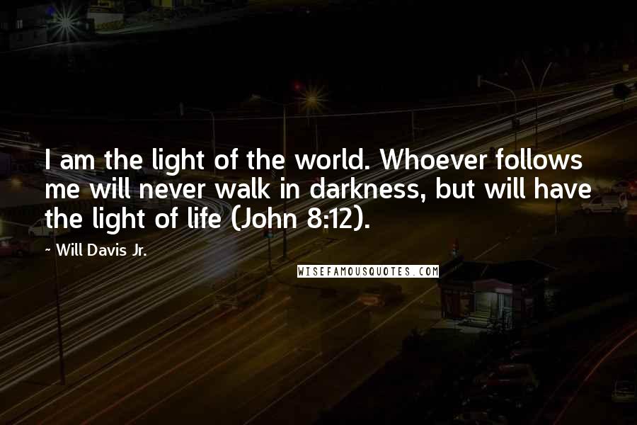 Will Davis Jr. Quotes: I am the light of the world. Whoever follows me will never walk in darkness, but will have the light of life (John 8:12).