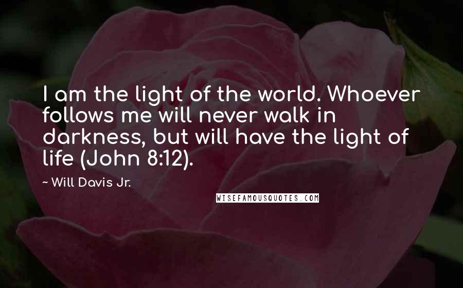 Will Davis Jr. Quotes: I am the light of the world. Whoever follows me will never walk in darkness, but will have the light of life (John 8:12).