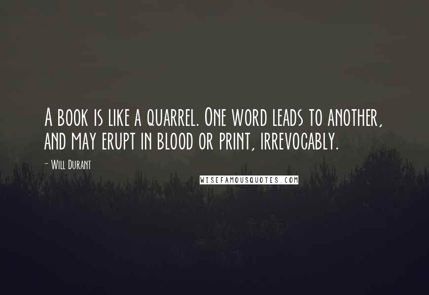 Will Durant Quotes: A book is like a quarrel. One word leads to another, and may erupt in blood or print, irrevocably.