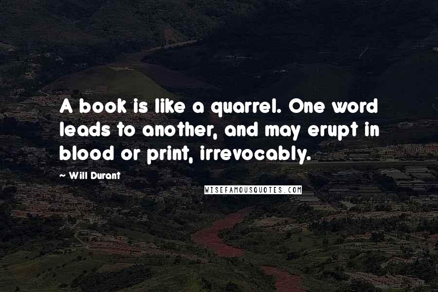 Will Durant Quotes: A book is like a quarrel. One word leads to another, and may erupt in blood or print, irrevocably.