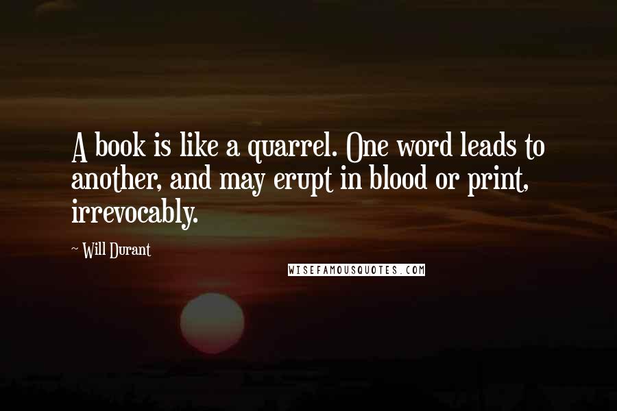 Will Durant Quotes: A book is like a quarrel. One word leads to another, and may erupt in blood or print, irrevocably.