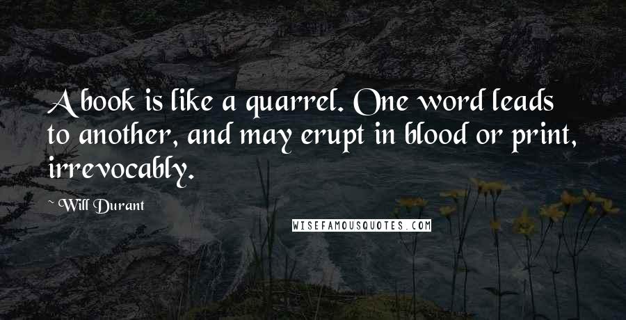 Will Durant Quotes: A book is like a quarrel. One word leads to another, and may erupt in blood or print, irrevocably.