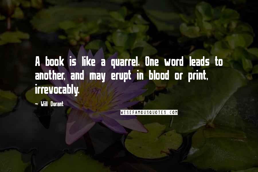 Will Durant Quotes: A book is like a quarrel. One word leads to another, and may erupt in blood or print, irrevocably.