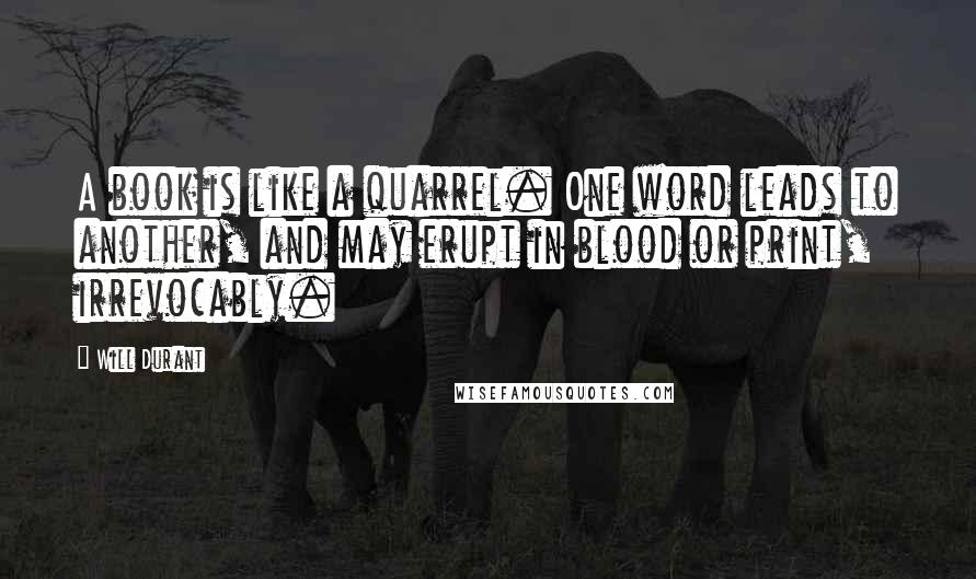 Will Durant Quotes: A book is like a quarrel. One word leads to another, and may erupt in blood or print, irrevocably.