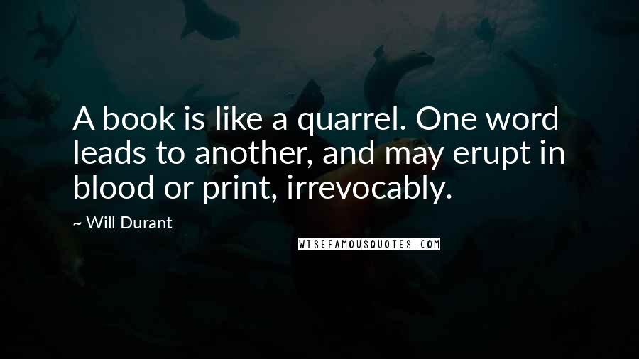 Will Durant Quotes: A book is like a quarrel. One word leads to another, and may erupt in blood or print, irrevocably.