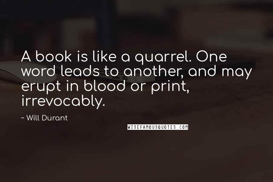 Will Durant Quotes: A book is like a quarrel. One word leads to another, and may erupt in blood or print, irrevocably.