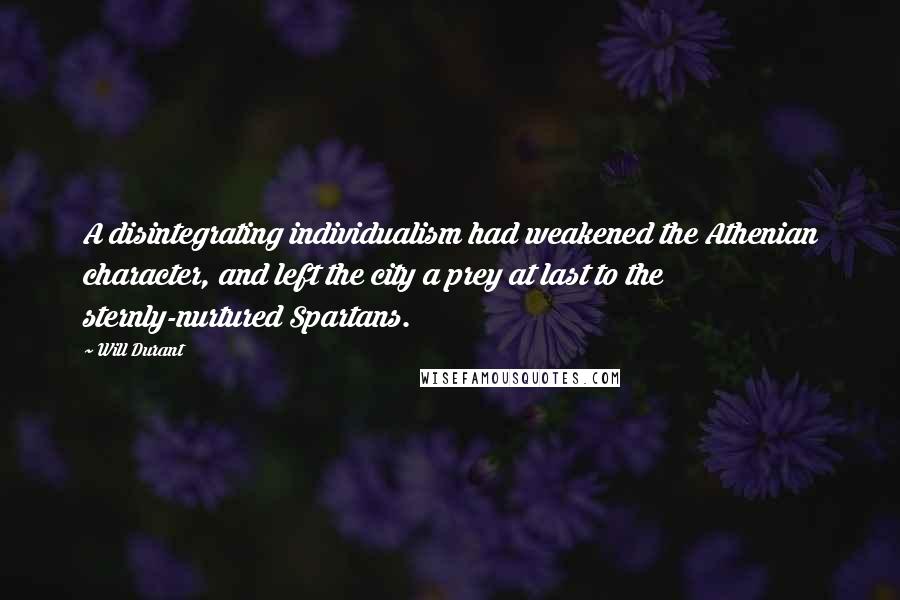 Will Durant Quotes: A disintegrating individualism had weakened the Athenian character, and left the city a prey at last to the sternly-nurtured Spartans.