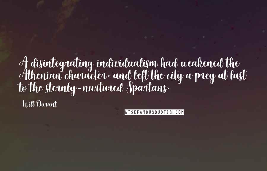 Will Durant Quotes: A disintegrating individualism had weakened the Athenian character, and left the city a prey at last to the sternly-nurtured Spartans.