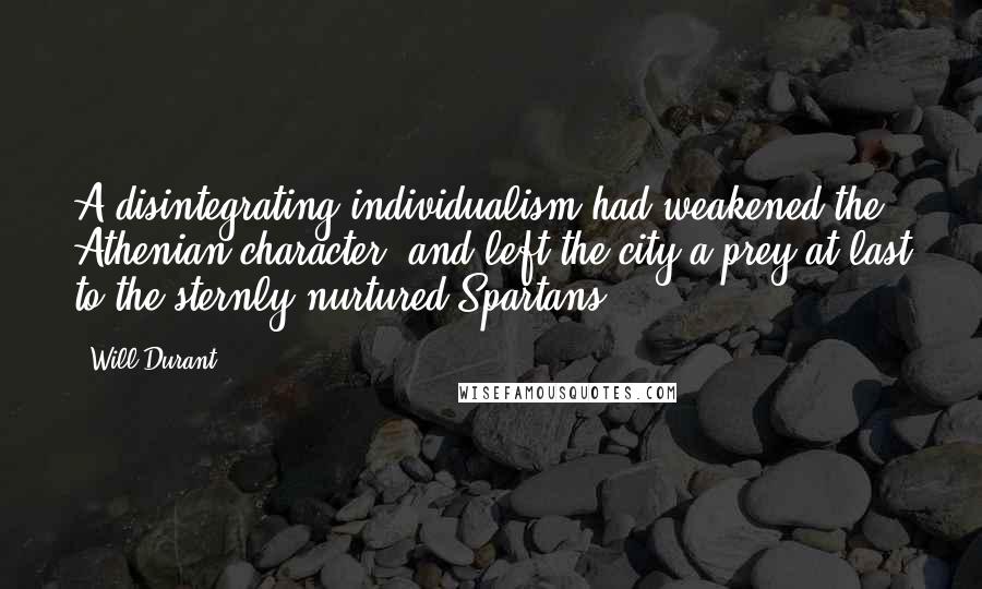 Will Durant Quotes: A disintegrating individualism had weakened the Athenian character, and left the city a prey at last to the sternly-nurtured Spartans.