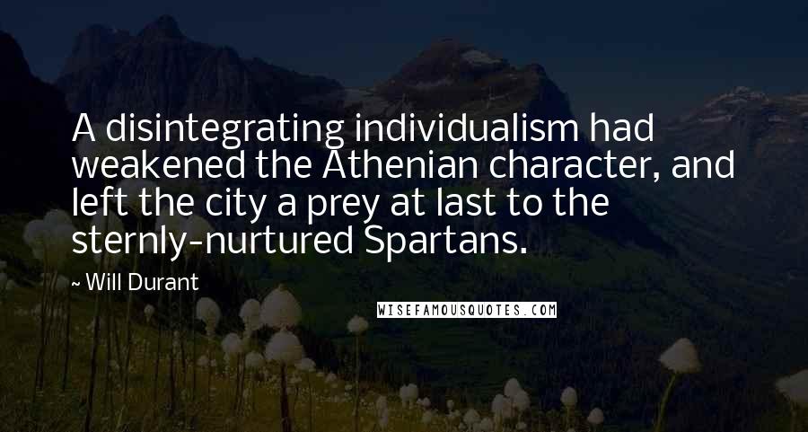 Will Durant Quotes: A disintegrating individualism had weakened the Athenian character, and left the city a prey at last to the sternly-nurtured Spartans.