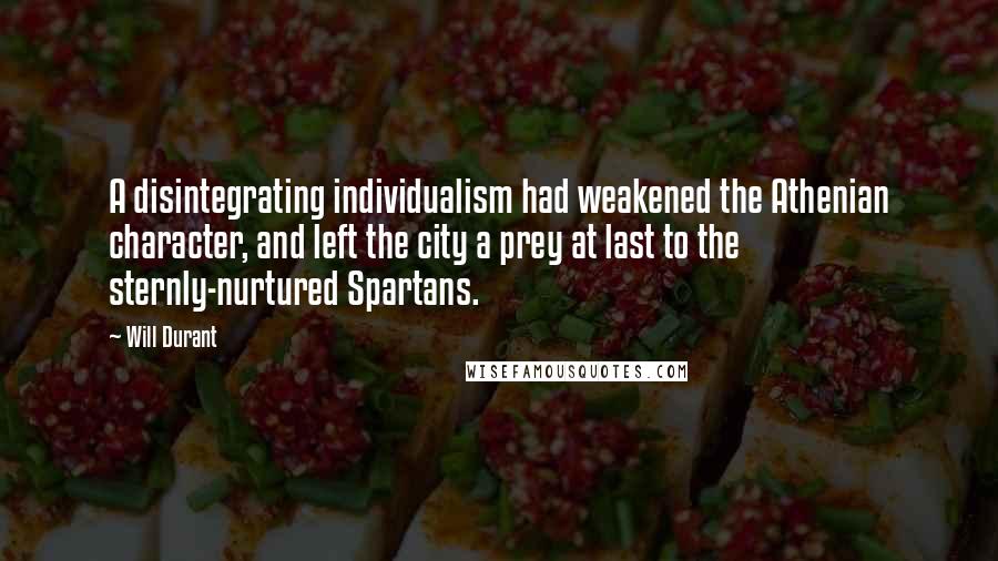 Will Durant Quotes: A disintegrating individualism had weakened the Athenian character, and left the city a prey at last to the sternly-nurtured Spartans.