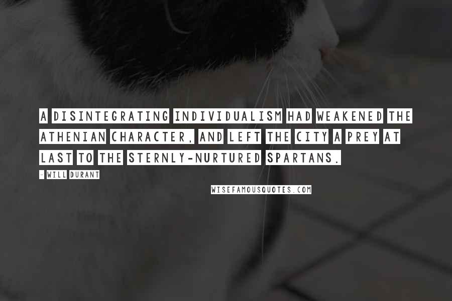 Will Durant Quotes: A disintegrating individualism had weakened the Athenian character, and left the city a prey at last to the sternly-nurtured Spartans.