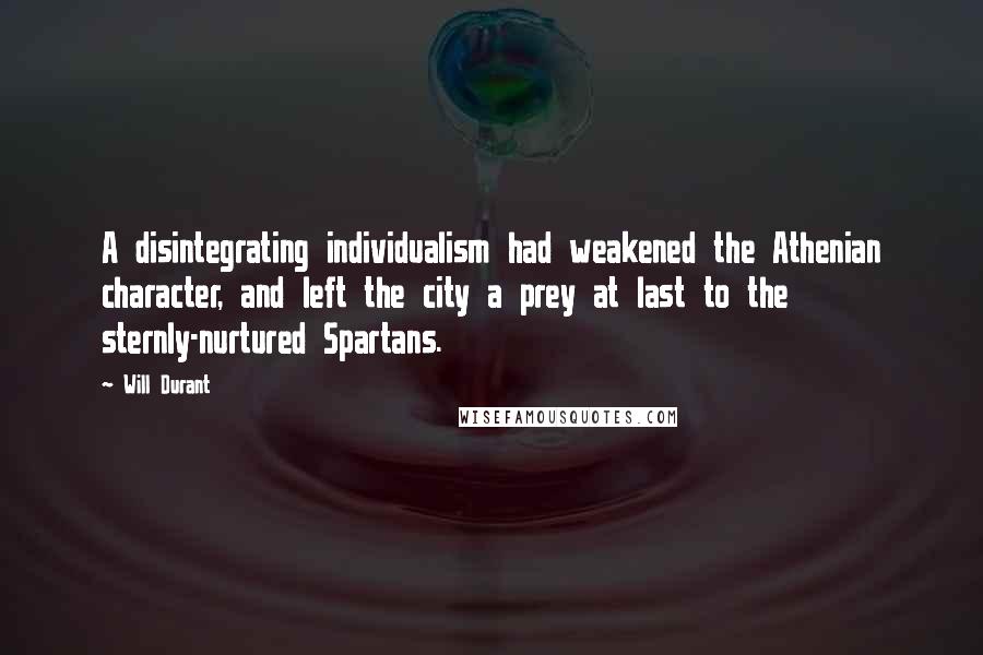 Will Durant Quotes: A disintegrating individualism had weakened the Athenian character, and left the city a prey at last to the sternly-nurtured Spartans.