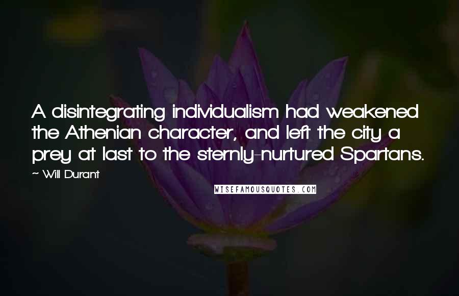 Will Durant Quotes: A disintegrating individualism had weakened the Athenian character, and left the city a prey at last to the sternly-nurtured Spartans.