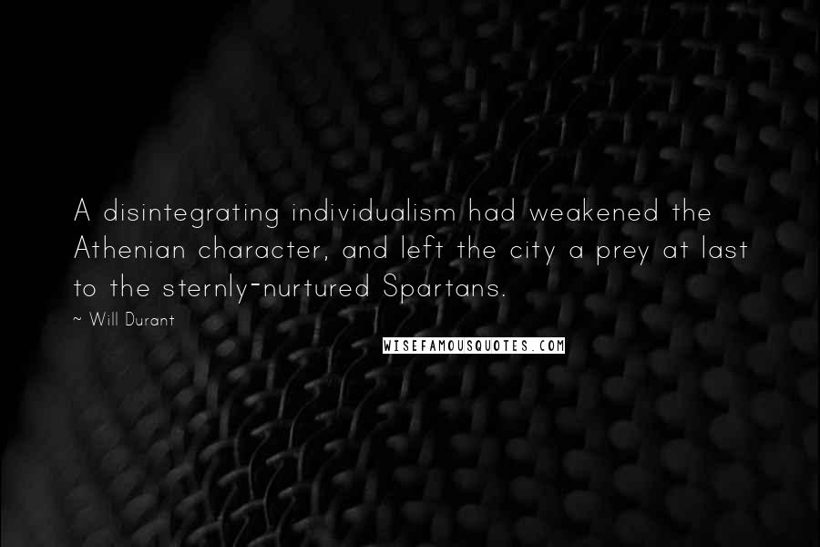 Will Durant Quotes: A disintegrating individualism had weakened the Athenian character, and left the city a prey at last to the sternly-nurtured Spartans.