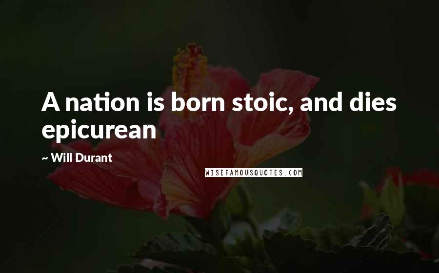 Will Durant Quotes: A nation is born stoic, and dies epicurean