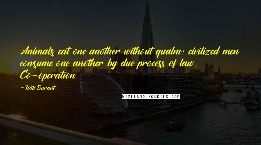 Will Durant Quotes: Animals eat one another without qualm; civilized men consume one another by due process of law. Co-operation