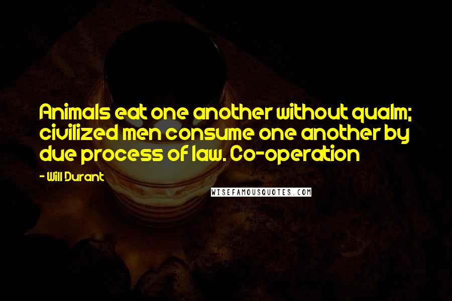 Will Durant Quotes: Animals eat one another without qualm; civilized men consume one another by due process of law. Co-operation