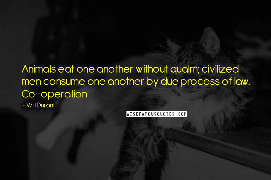 Will Durant Quotes: Animals eat one another without qualm; civilized men consume one another by due process of law. Co-operation